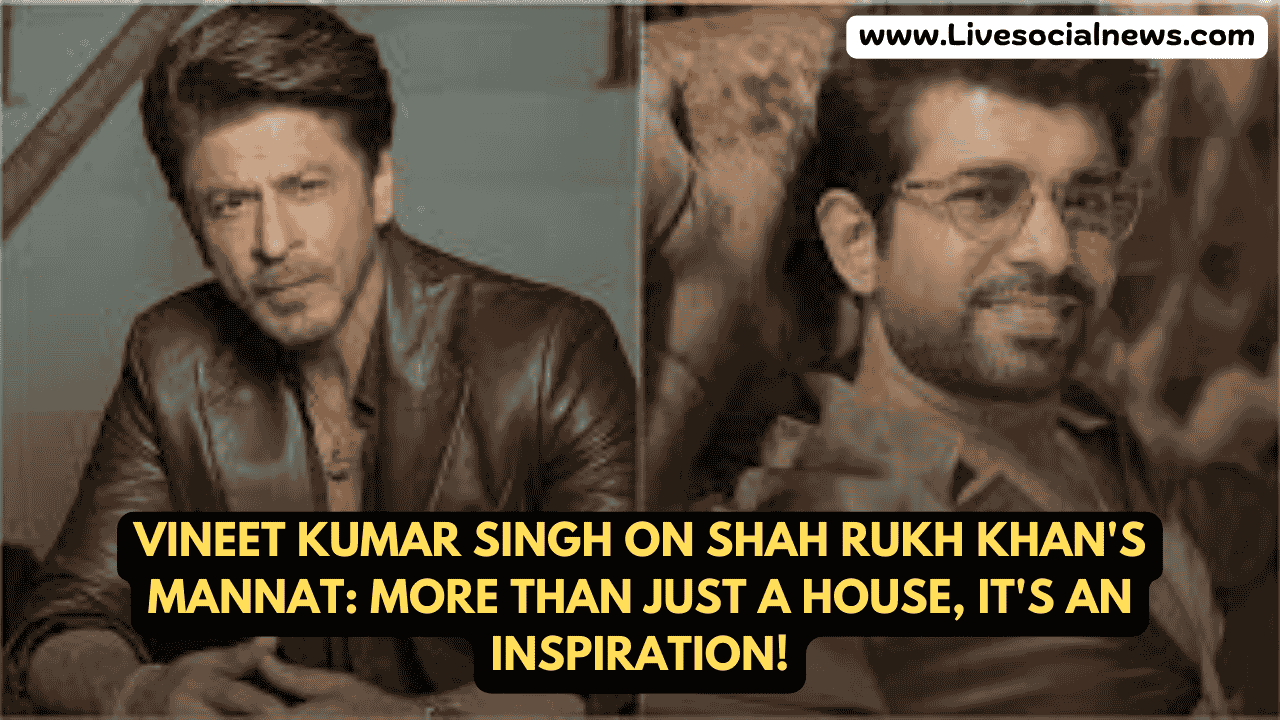 Vineet Kumar Singh on Shah Rukh Khan's Mannat: More Than Just a House, It's an Inspiration!