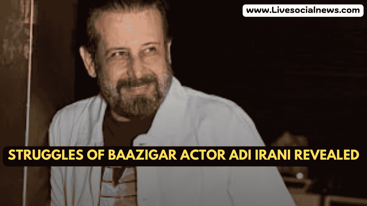 Struggles of Baazigar Actor Adi Irani Revealed